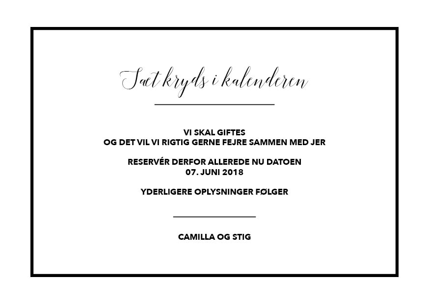 
                Klassisk save the date i en simpel sort og hvid. En save the date er den perfekte måde til at sige til dine gæster at de skal sætte et kryds i kalenderen på jeres unikke dag. Til designet kommer også matchende elementer i form af invitation, velkomstskilt, salmehæfte, bordoversigt, menukort, drinkskort, takkekort mm. således I kan skabe en rød tråd for dagen.                